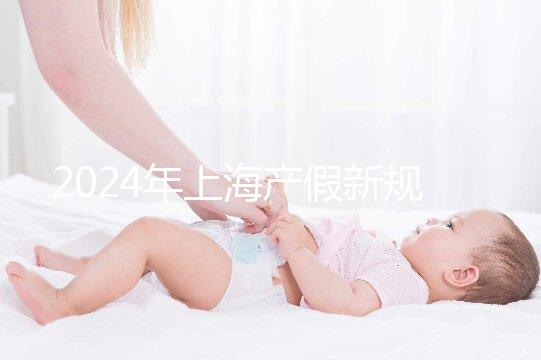 2024年上海產假新規出臺,女職工最高可享受158天生育假