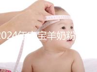 2024年寶寶羊奶粉十大名牌排行榜，飛鶴、美贊臣強勢入選