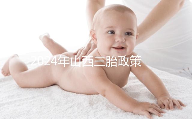 2024年山西三胎政策公布,什么時候開放分地區