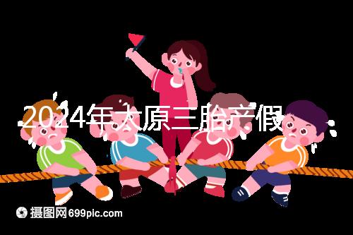 2024年太原三胎產假日數清單，專家：每多生一個增加...