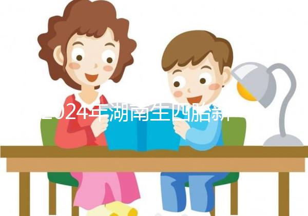 2024年湖南生四胎新政策獎(jiǎng)勵(lì)多少錢？最高可領(lǐng)...