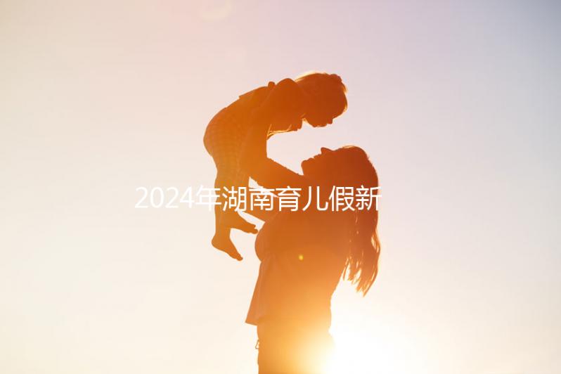 2024年湖南育兒假新規(guī)定，長沙什么時候開始執(zhí)行答案？