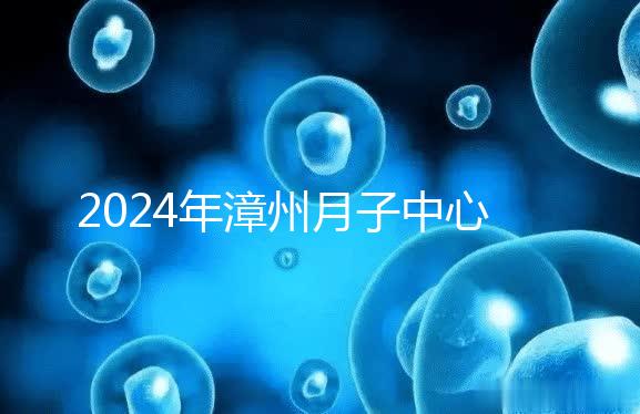 2024年漳州月子中心排名前十，top1住宿環境好，值得推薦