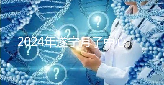 2024年遂寧月子中心收費標準更新,哪個好看價格?