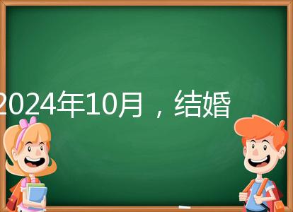 2024年10月，結(jié)婚選擇日大全來襲，良辰吉日就是這些