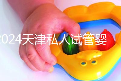 2024天津私人試管嬰兒醫(yī)院排名更新，哪個更好？