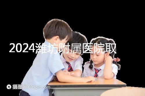 2024濰坊附屬醫院取卵費用預估,加上打麻藥得花這個數