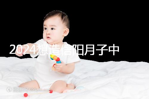 2024想造信陽月子中心哪個好戳，這個機(jī)構(gòu)特優(yōu)級一萬搞定