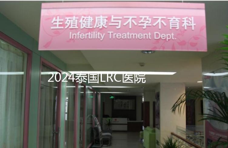 2024泰國LRC醫(yī)院試管嬰兒價格表,看中介費(fèi)用差多少