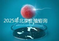 2025年北京生殖咨詢公司推薦榜單:專業(yè)機構(gòu)綜合實力排名發(fā)布