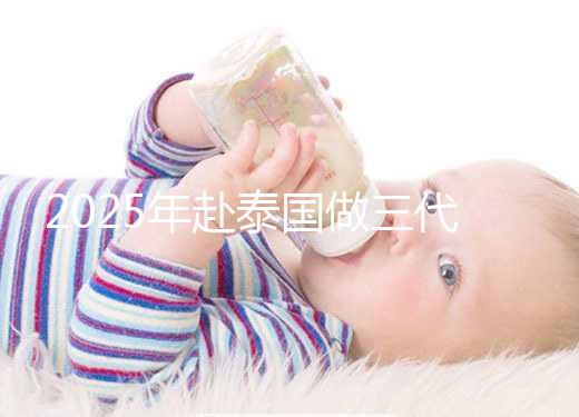 2025年赴泰國做三代試管嬰兒需要準備多少錢？成功幾率高嗎？